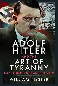 Adolf Hitler and the Art of Tyranny: Nazi Germany's Infamous Leader