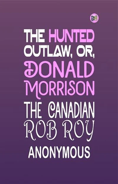 The Hunted Outlaw, or, Donald Morrison, the Canadian Rob Roy