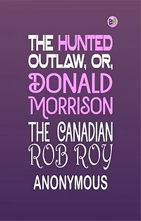 The Hunted Outlaw, or, Donald Morrison, the Canadian Rob Roy