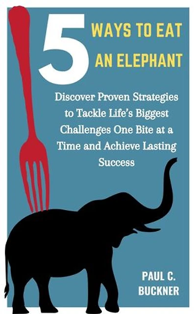 5 Ways to Eat an Elephant: Discover Proven Strategies to Tackle Life’s Biggest Challenges One Bite at a Time and Achieve Lasting Success