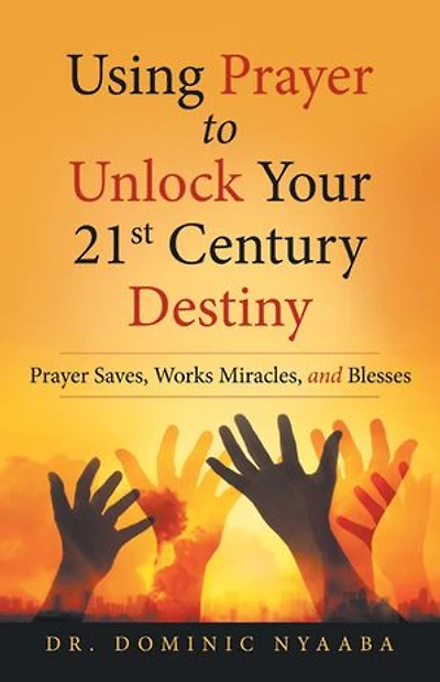 Using Prayer to Unlock Your 21St Century Destiny: Saves, Works Miracles, and Blesses