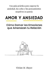 Amor y Ansiedad. Cómo Domar las Emociones que Amenazan tu Relación Una guía práctica para superar la ansiedad, los celos y los pensamientos negativos en pareja