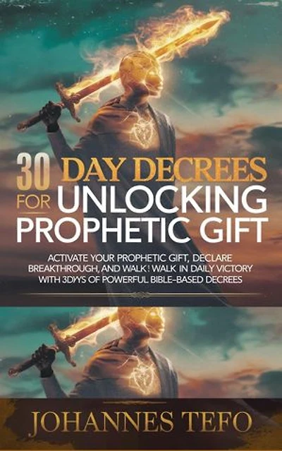30 Day Decrees For Unlocking Prophetic Gift: Activate Your Prophetic Gift, Declare Breakthrough, and Walk in Daily Victory with 30 Days of Powerful Bible-Based Decrees