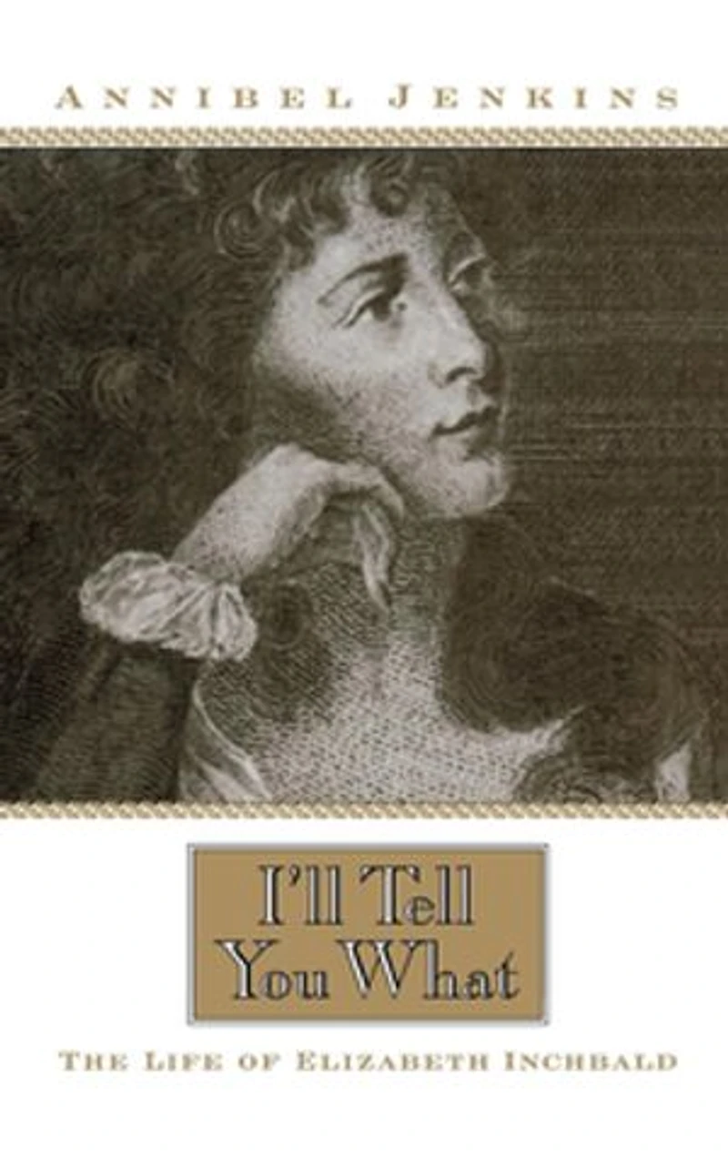 I'll Tell You What: The Life Of Elizabeth Inchbald