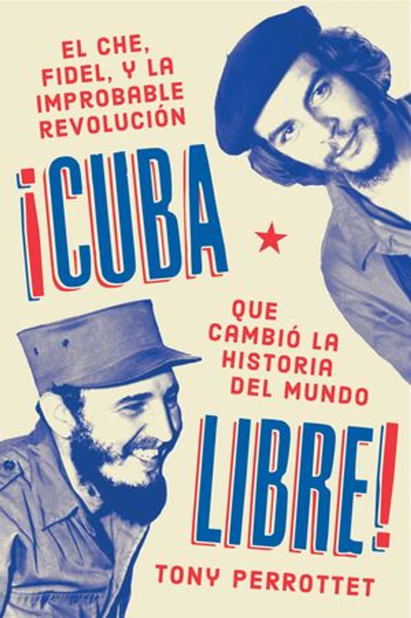 Cuba libre \ ¡Cuba libre!: El Che, Fidel y la improbable revolución que cambió historia del mundo
