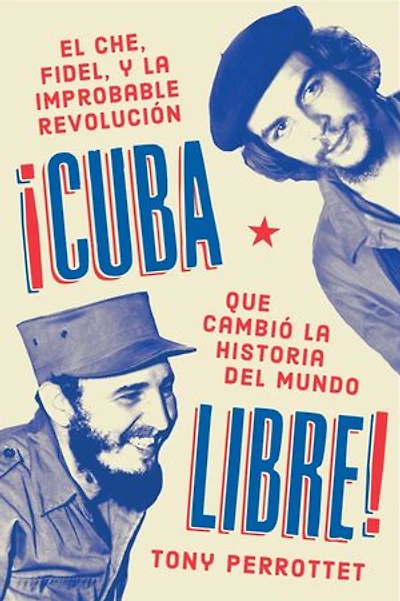 Cuba libre \ ¡Cuba libre!: El Che, Fidel y la improbable revolución que cambió historia del mundo