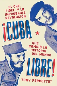 Cuba libre \ ¡Cuba libre!: El Che, Fidel y la improbable revolución que cambió historia del mundo