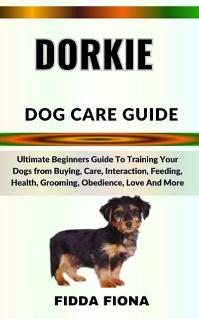 DORKIE DOG CARE GUIDE: Ultimate Beginners Guide To Training Your Dogs from Buying, Care, Interaction, Feeding, Health, Grooming, Obedience, Love And More