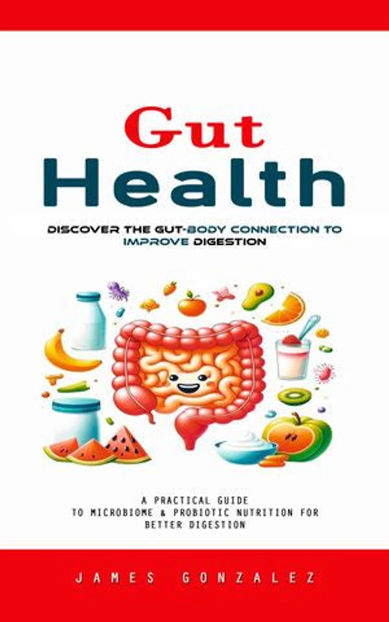 Gut Health: Discover the Gut-body Connection to Improve Digestion (A Practical Guide to Microbiome & Probiotic Nutrition for Better Digestion)