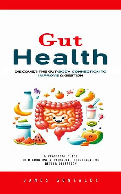 Gut Health: Discover the Gut-body Connection to Improve Digestion (A Practical Guide to Microbiome & Probiotic Nutrition for Better Digestion)