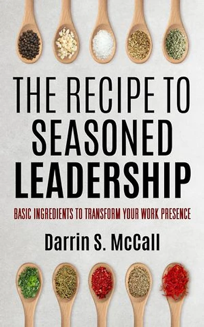 The Recipe to Seasoned Leadership: Basic Ingredients to Transform Your Work Presence