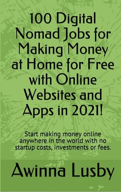 100 Digital Nomad Jobs for Making Money at Home for Free with Online Websites and Apps in 2021!: Start making money online anywhere in the world with no startup costs, investments or fees.