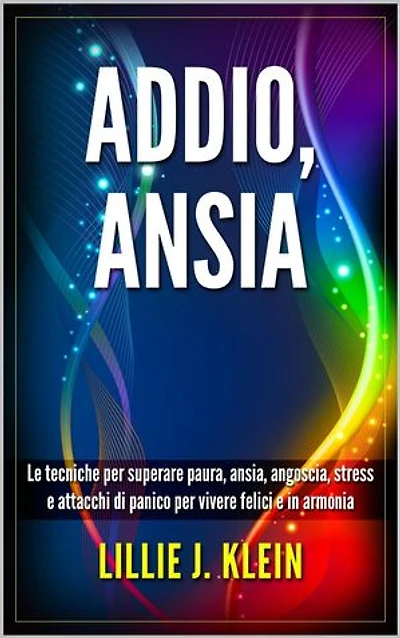 Addio, Ansia: Le Tecniche per Superare Paura, Ansia, Angoscia, Stress e Attacchi di Panico per Vivere Felici e in Armonia