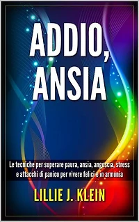 Addio, Ansia: Le Tecniche per Superare Paura, Ansia, Angoscia, Stress e Attacchi di Panico per Vivere Felici e in Armonia