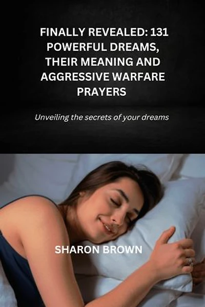 FINALLY REVEALED: 131 POWERFUL DREAMS, THEIR MEANING AND AGGRESSIVE WARFARE PRAYERS: Unveiling the truths about your dreams