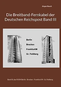 Die Breitband-Fernkabel der Deutschen Reichspost Band III: Band III, das Fk504 Berlin - Brocken - Frankfurt/M - Gr. Feldberg