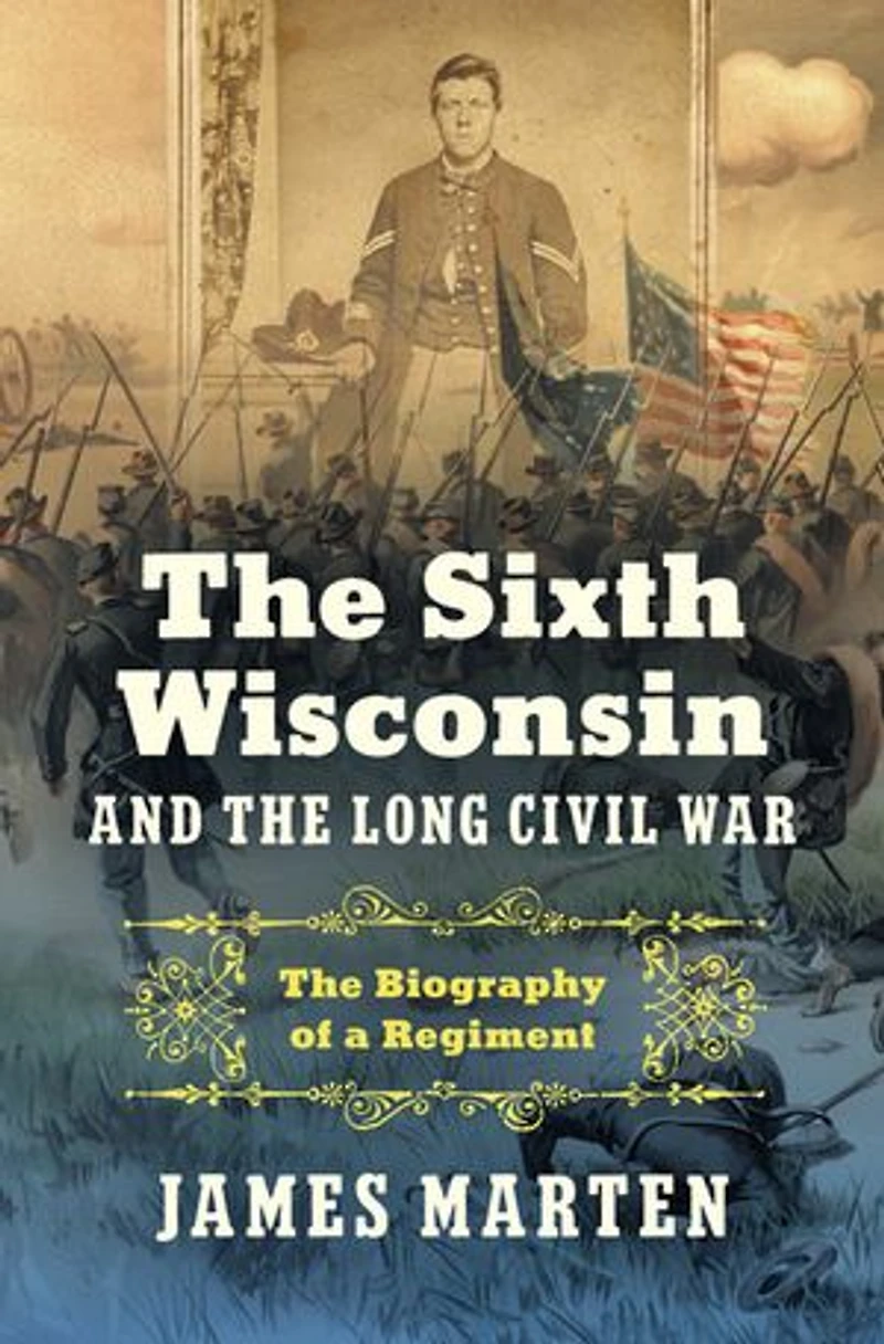 The Sixth Wisconsin and Long Civil War: Biography of a Regiment