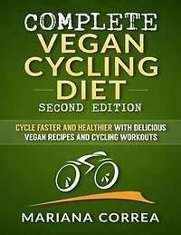 Complete Vegan Cycling Diet Second Edition - Cycle Faster and Healthier With Delicious Vegan Recipes and Cycling Workouts