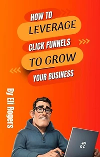 How To Leverage Click Funnels To Grow Your Business