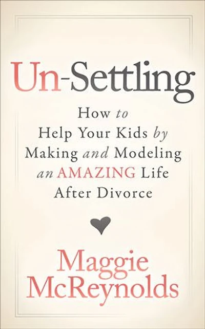 Un-settling: How To Help Your Kids By Making And Modeling An Amazing Life After Divorce