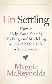Un-settling: How To Help Your Kids By Making And Modeling An Amazing Life After Divorce