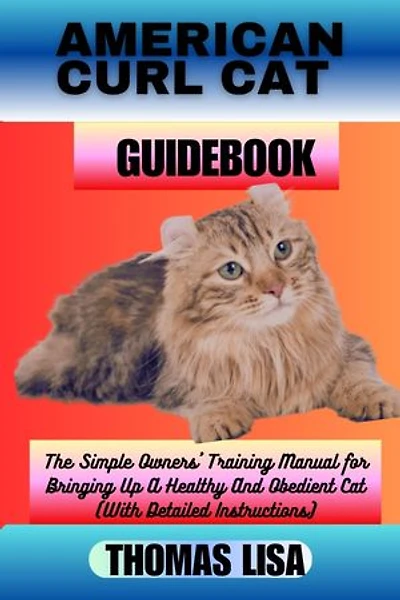 AMERICAN CURL CAT GUIDEBOOK: The Simple Owners' Training Manual for Bringing Up A Healthy And Obedient Cat (With Detailed Instructions)