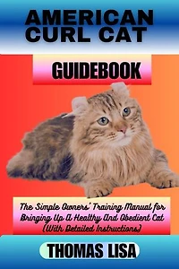 AMERICAN CURL CAT GUIDEBOOK: The Simple Owners' Training Manual for Bringing Up A Healthy And Obedient Cat (With Detailed Instructions)