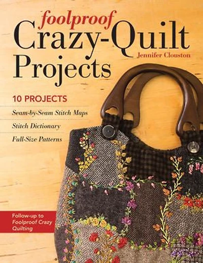 Foolproof Crazy-Quilt Projects: 10 Projects, Seam-by-Seam Stitch Maps, Dictionary, Full-Size Patterns