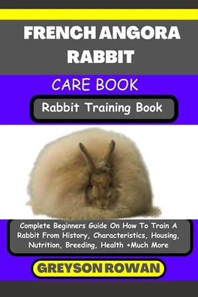 FRENCH ANGORA RABBIT CARE BOOK Rabbit Training Book: Complete Beginners Guide On How To Train A Rabbit From History, Characteristics, Housing, Nutrition, Breeding, Health +Much More