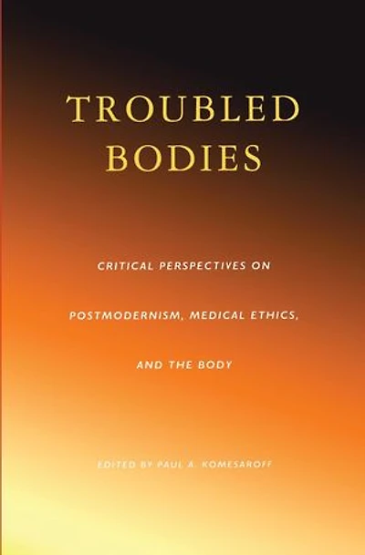 Troubled Bodies: Critical Perspectives on Postmodernism, Medical Ethics, and the Body