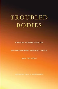 Troubled Bodies: Critical Perspectives on Postmodernism, Medical Ethics, and the Body