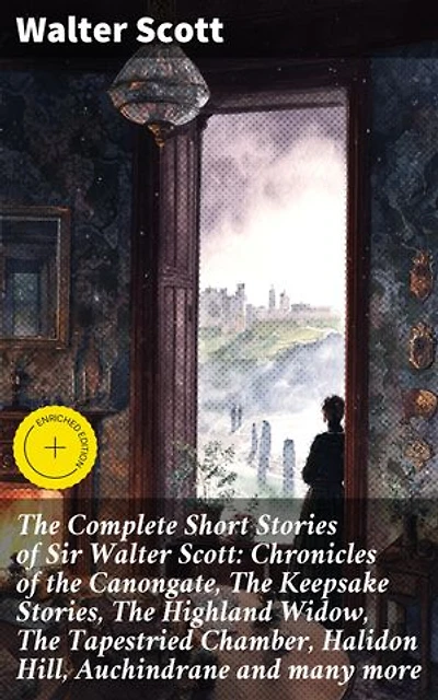 The Complete Short Stories of Sir Walter Scott: Chronicles of the Canongate, The Keepsake Stories, The Highland Widow, The Tapestried Chamber, Halidon Hill, Auchindrane and many more: Enriched edition.