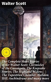 The Complete Short Stories of Sir Walter Scott: Chronicles of the Canongate, The Keepsake Stories, The Highland Widow, The Tapestried Chamber, Halidon Hill, Auchindrane and many more: Enriched edition.
