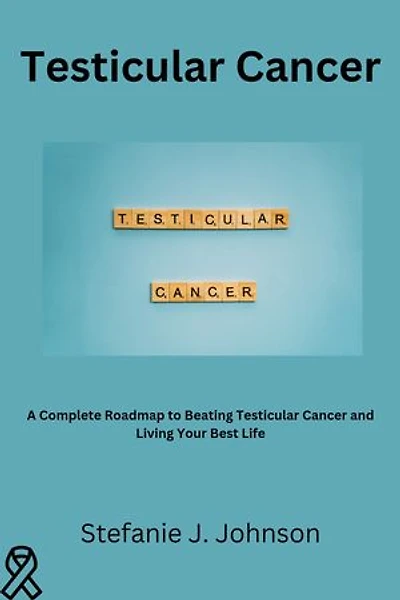 Testicular Cancer: A Complete Roadmap to Beating Testicular Cancer and Living Your Best Life