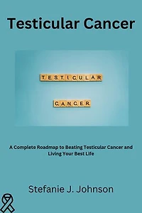 Testicular Cancer: A Complete Roadmap to Beating Testicular Cancer and Living Your Best Life
