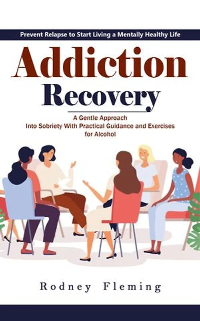 Addiction Recovery: Prevent Relapse to Start Living a Mentally Healthy Life (A Gentle Approach Into Sobriety With Practical Guidance and Exercises for Alcohol)