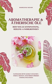 Aromatherapie und Ätherische Öle: Entspannung und Heilung