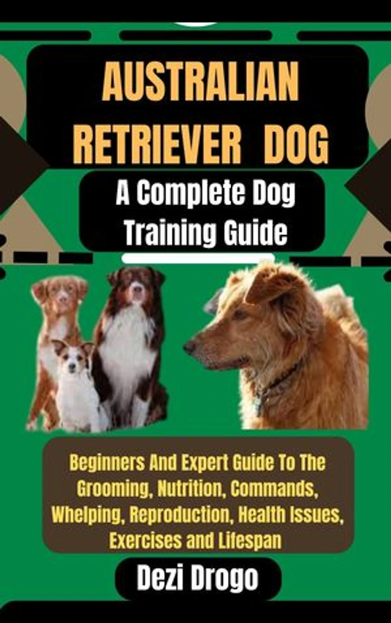 Australian Retriever Dog: A Complete Dog Training Guide Beginners And Expert Guide To The Grooming, Nutrition, Commands, Whelping, Reproduction, Health Issues, Exercises and Lifespan