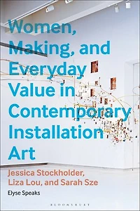 Women, Making, and Everyday Value Contemporary Installation Art: Jessica Stockholder, Liza Lou, Sarah Sze