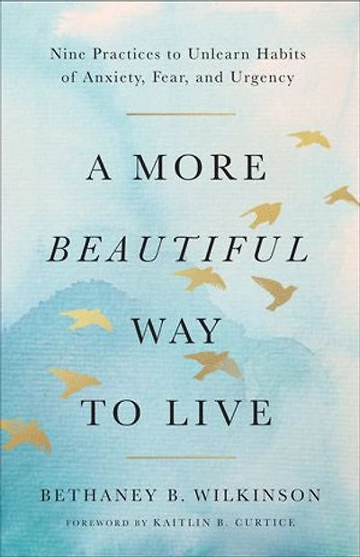 A More Beautiful Way to Live: Nine Practices Unlearn Habits of Anxiety, Fear, and Urgency