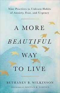 A More Beautiful Way to Live: Nine Practices Unlearn Habits of Anxiety, Fear, and Urgency