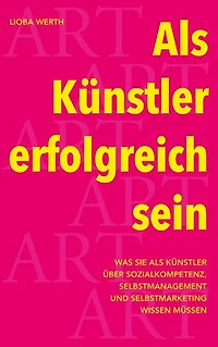Als Künstler erfolgreich sein: Was Sie als Künstler über Sozialkompetenz, Selbstmanagement und Selbstmarketing wissen müssen