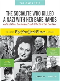 The Socialite Who Killed a Nazi with Her Bare Hands and 143 Other Fascinating People Who Died This Past Year: The Best of the New York Times Obituaries, 2013