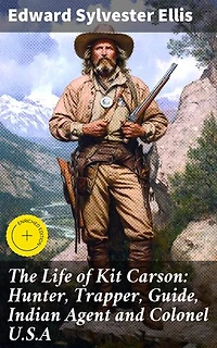 The Life of Kit Carson: Hunter, Trapper, Guide, Indian Agent and Colonel U.S.A: Enriched edition. Frontier Tales: The Legendary Life of Kit Carson