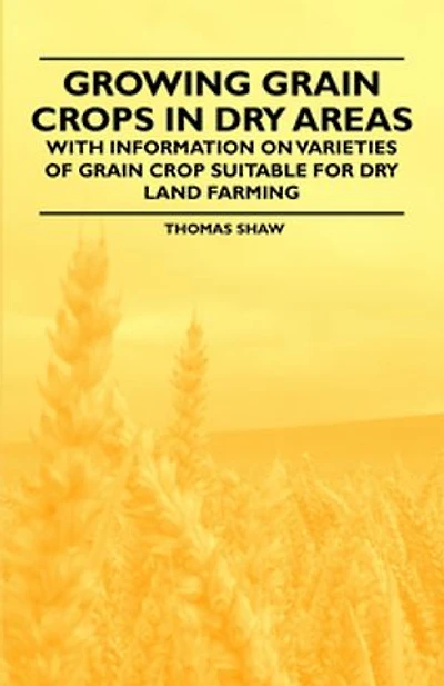 Growing Grain Crops Dry Areas - With Information on Varieties of Crop Suitable for Land Farming