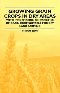 Growing Grain Crops Dry Areas - With Information on Varieties of Crop Suitable for Land Farming