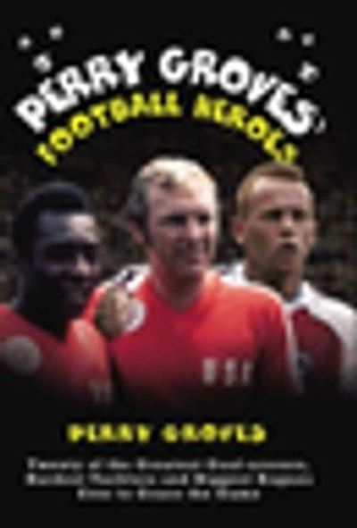 Perry Groves' Football Heroes: Twenty of the Greatest Goal-scorers, Hardest Tacklers and Biggest Rogues Ever to Grace the Game