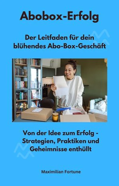 Abobox-Erfolg - Der Leitfaden für dein blühendes Abo-Box-Geschäft: Von der Idee zum Erfolg - Strategien, Praktiken und Geheimnisse enthüllt
