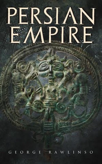 Persian Empire: Illustrated Edition: Conquests Mesopotamia and Egypt, Wars Against Ancient Greece, the Great Emperors: Cyrus Great, Darius I Xerxes