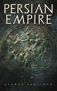 Persian Empire: Illustrated Edition: Conquests Mesopotamia and Egypt, Wars Against Ancient Greece, the Great Emperors: Cyrus Great, Darius I Xerxes